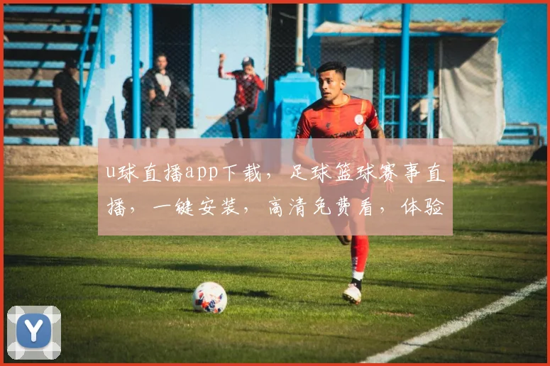 u球直播app下载，足球篮球赛事直播，一键安装，高清免费看，体验流畅