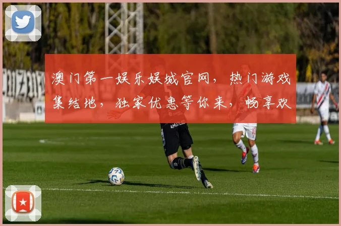 澳门第一娱乐娱城官网，热门游戏集结地，独家优惠等你来，畅享欢乐时光