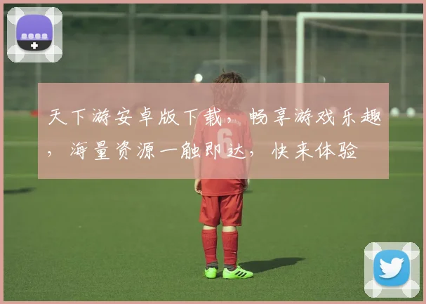 天下游安卓版下载，畅享游戏乐趣，海量资源一触即达，快来体验