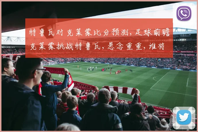 特鲁瓦对克莱蒙比分预测,足球前瞻克莱蒙挑战特鲁瓦,悬念重重,谁将笑到最后