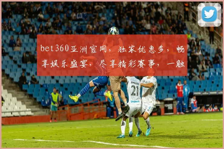 bet360亚洲官网，独家优惠多，畅享娱乐盛宴，尽享精彩赛事，一触即达
