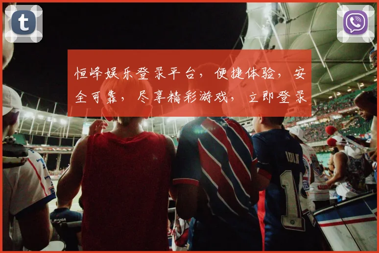 恒峰娱乐登录平台，便捷体验，安全可靠，尽享精彩游戏，立即登录，惊喜不断
