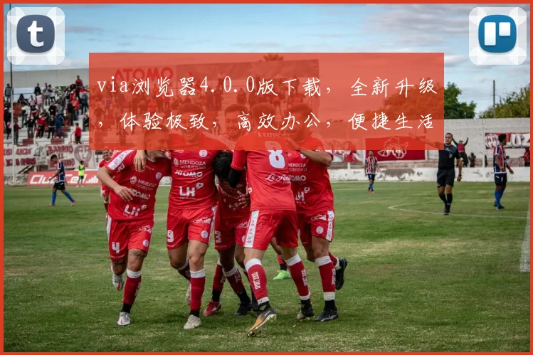 via浏览器4.0.0版下载，全新升级，体验极致，高效办公，便捷生活，三重福利，不容错过