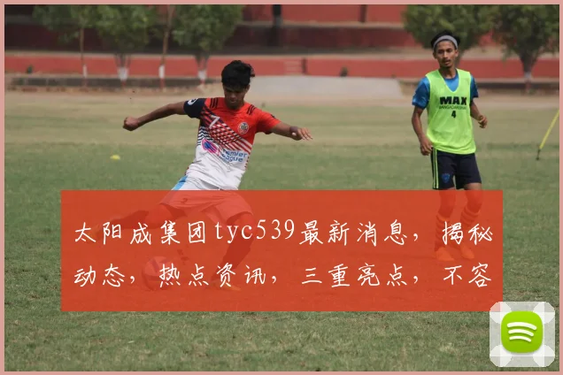 太阳成集团tyc539最新消息，揭秘动态，热点资讯，三重亮点，不容错过