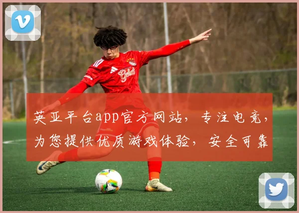 英亚平台app官方网站，专注电竞，为您提供优质游戏体验，安全可靠，必看指南