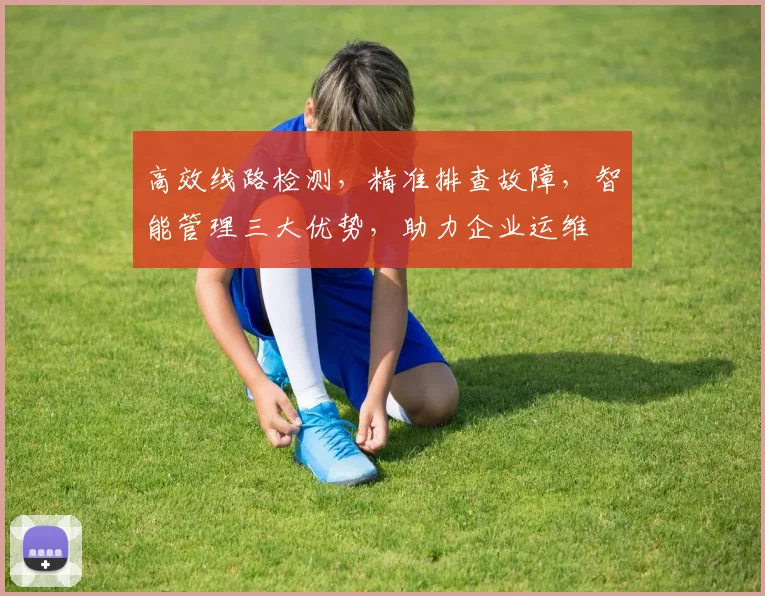 高效线路检测，精准排查故障，智能管理三大优势，助力企业运维