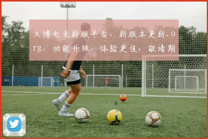 火博电竞新版平台，新版本更新.org，功能升级，体验更佳，敬请期待，三重福利，惊喜连连