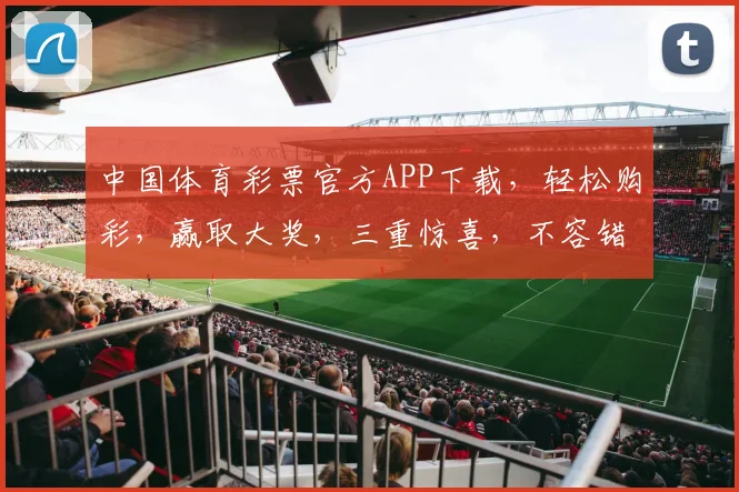 中国体育彩票官方APP下载，轻松购彩，赢取大奖，三重惊喜，不容错过，立即下载