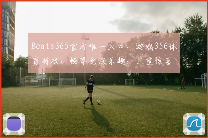 Beats365官方唯一入口，游戏356体育游戏，畅享竞技乐趣，三重惊喜等你来