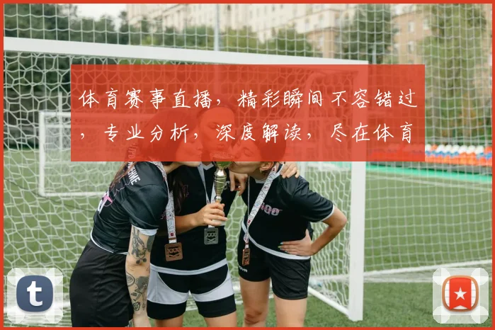 体育赛事直播，精彩瞬间不容错过，专业分析，深度解读，尽在体育网站，三重福利等你来