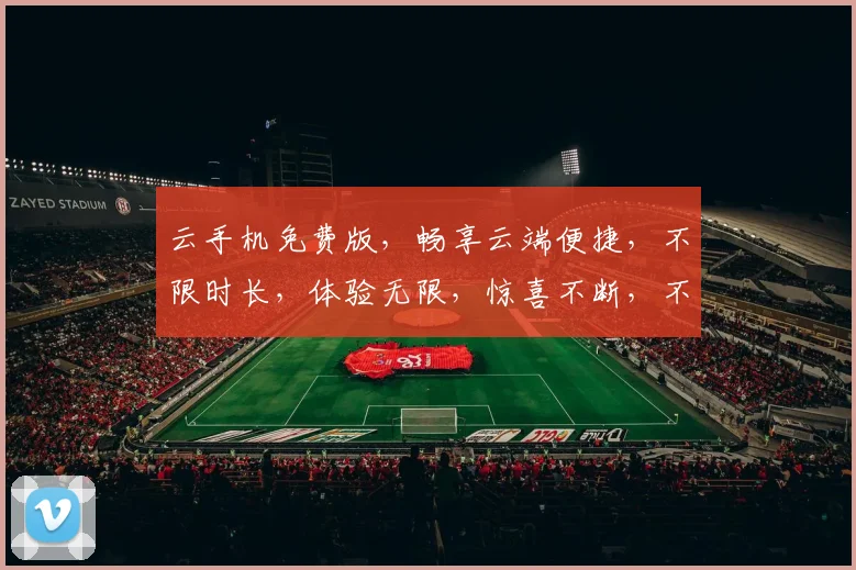 云手机免费版，畅享云端便捷，不限时长，体验无限，惊喜不断，不容错过